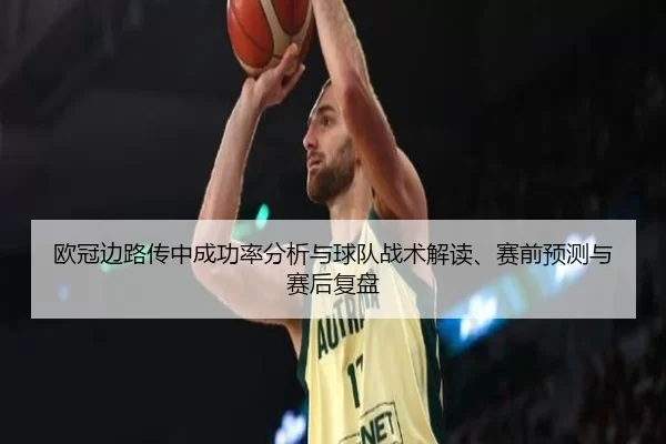 欧冠边路传中成功率分析与球队战术解读、赛前预测与赛后复盘