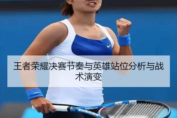 王者荣耀决赛节奏与英雄站位分析与战术演变
